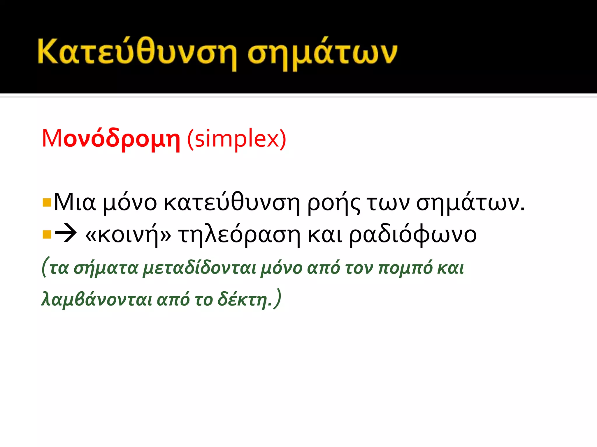 Μονόδρομη (simplex)
Μια μόνο κατεύθυνςη ροόσ των ςημϊτων.
 «κοινό» τηλεόραςη και ραδιόφωνο
(τα ςόματα μεταδύδονται μόνο από τον πομπό και
λαμβϊνονται από το δϋκτη.)
 