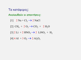 Σα θαηάθενεξ;
[1] 2 Na + Cl2  2 NaCl
[2] CH4 + 2 O2  CO2 + 2 H2O
[4] 4 Al + 3 O2  2 Al2O3
[3] 2 Li + 2 HNO3  2 LiNO3 + H2
Αθμιμοζμφκ μη απακηήζεηξ:
 