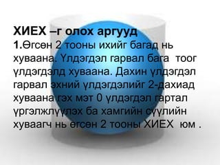 ХИЕХ –г олох аргууд
1.Өгсөн 2 тооны ихийг багад нь
хуваана. Үлдэгдэл гарвал бага тоог
үлдэгдэлд хуваана. Дахин үлдэгдэл
гарвал эхний үлдэгдэлийг 2-дахиад
хуваана гэх мэт 0 үлдэгдэл гартал
үргэлжлүүлэх ба хамгийн сүүлийн
хуваагч нь өгсөн 2 тооны ХИЕХ юм .
 