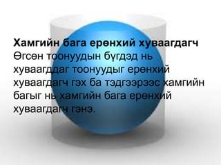 Хамгийн бага ерөнхий хуваагдагч
Өгсөн тоонуудын бүгдэд нь
хуваагддаг тоонуудыг ерөнхий
хуваагдагч гэх ба тэдгээрээс хамгийн
багыг нь хамгийн бага ерөнхий
хуваагдагч гэнэ.
 