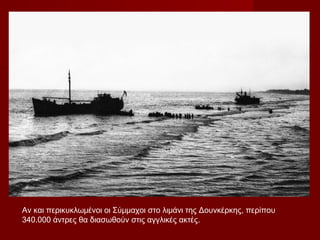 Αν και περικυκλωμένοι οι Σύμμαχοι στο λιμάνι της Δουνκέρκης, περίπου
340.000 άντρες θα διασωθούν στις αγγλικές ακτές.
 