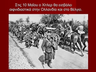 Στις 10 Μαΐου ο Χίτλερ θα εισβάλειΣτις 10 Μαΐου ο Χίτλερ θα εισβάλει
αιφνιδιαστικά στην Ολλανδία και στο Βέλγιο.αιφνιδιαστικά στην Ολλανδία και στο Βέλγιο.
 