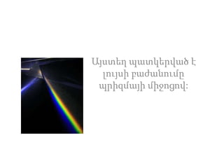 Այստեղ պատկերված է
լույսի բաժանումը
պրիզմայի միջոցով:
 