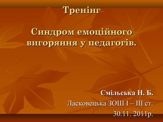 ТренінгТренінг
Синдром емоційногоСиндром емоційного
вигоряння у педагогів.вигоряння у педагогів.
Смільська Н. Б.Смільська Н. Б.
Ласковецька ЗОШ І – ІІІ ст.Ласковецька ЗОШ І – ІІІ ст.
30.11. 2011р.30.11. 2011р.
 