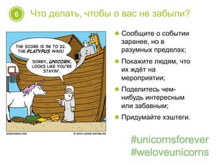 6 Что делать, чтобы о вас не забыли?
! Сообщите о событии
заранее, но в
разумных пределах;
! Покажите людям, что
их ждёт на
мероприятии;
! Поделитесь чем-
нибудь интересным
или забавным;
! Придумайте хэштеги.
 