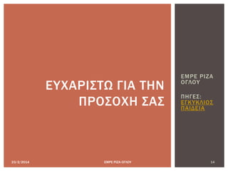 ΕΜΡΕ ΡΙΖΑ
ΟΓΛΟΤ
ΠΗΓΕ΢:
ΕΓΚΤΚΛΙΟ΢
ΠΑΙΔΕΙΑ
23/2/2014 14ΕΜΡΕ ΡΙΖΑ ΟΓΛΟΤ
ΕΤΦΑΡΙ΢ΣΩ ΓΙΑ ΣΗΝ
ΠΡΟ΢ΟΦΗ ΢Α΢
 