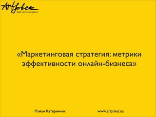 «Маркетинговая стратегия: метрики
эффективности онлайн-бизнеса»
Роман Катеринчик www.artjoker.ua
 
