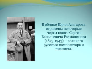 В облике Юрия Азагарова
отражены некоторые
черты юного Сергея
Васильевича Рахманинова
(1873-1943) – великого
русского композитора и
пианиста.
 