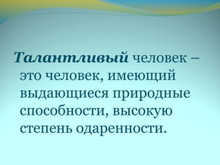 Талантливый человек –
это человек, имеющий
выдающиеся природные
способности, высокую
степень одаренности.
 