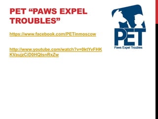PET “PAWS EXPEL
TROUBLES”
https://www.facebook.com/PETinmoscow
http://www.youtube.com/watch?v=0ktYvFHK4OU&list=UUlKn
KVaujzCiD0HQtsnRxZw
 
