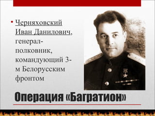 Операция «Багратион»
• Черняховский
Иван Данилович,
генерал-
полковник,
командующий 3-
м Белорусским
фронтом
 
