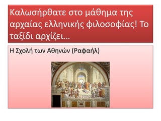Καλωσήρθατε στο μάθημα της
αρχαίας ελληνικής φιλοσοφίας! Το
ταξίδι αρχίζει…
Η Σχολή των Αθηνών (Ραφαήλ)
 