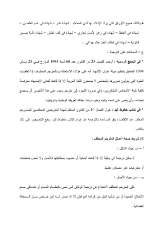 ‫ﺍﻟﻤﺤﺎﻜﻡ‬ ‫ﻟﺩﻯ‬ ‫ﺒﻬﺎ‬ ‫ﺍﻹﺩﻻﺀ‬ ‫ﻴﺭﺍﺩ‬ ‫ﺍﻟﺘﻲ‬ ‫ﺍﻷﻭﺭﺍﻕ‬ ‫ﺠﻤﻴﻊ‬ ‫ﻭﻜﺫﻟﻙ‬:‫ﻨﺸﺭ‬ ‫ﺸﻬﺎﺩﺓ‬–‫ﺍﻟﻁﻌـﻥ‬ ‫ﻋﺩﻡ‬ ‫ﻓﻲ‬ ‫ﺸﻬﺎﺩﺓ‬–
‫ﺍﻟﺤﻔﻅ‬ ‫ﻓﻲ‬ ‫ﺸﻬﺎﺩﺓ‬–‫ﺘﺠﺎﺭﻱ‬ ‫ﻷﺼﻝ‬ ‫ﺭﻫﻥ‬ ‫ﻓﻲ‬ ‫ﺸﻬﺎﺩﺓ‬–‫ﺘﻔﺘﻴﺵ‬ ‫ﻜﻑ‬ ‫ﻓﻲ‬ ‫ﺸﻬﺎﺩﺓ‬–‫ﻴﻤـﻴﻥ‬ ‫ﺘﺄﺩﻴﺔ‬ ‫ﺸﻬﺎﺩﺓ‬
‫ﻗﺎﻨﻭﻨﻴﺔ‬–‫ﺠﺯﺍﺌﻲ‬ ‫ﺤﻜﻡ‬ ‫ﺘﻨﻔﻴﺫ‬ ‫ﺇﻴﻘﺎﻑ‬ ‫ﻓﻲ‬ ‫ﺸﻬﺎﺩﺓ‬...
‫ﺝ‬–‫ﺍﻟﺘﺭﺠﻤﺔ‬ ‫ﻋﻠﻰ‬ ‫ﺍﻟﻤﺴﺎﻋﺩﺓ‬:
*‫ﺍﻟﺭﺴﻤﻴﺔ‬ ‫ﺍﻟﺤﺠﺞ‬ ‫ﻓﻲ‬:‫ﺍﻟﻔﺼﻝ‬ ‫ﺃﻭﺠﺏ‬25‫ﻋﺩﺩ‬ ‫ﺍﻟﻘﺎﻨﻭﻥ‬ ‫ﻤﻥ‬60‫ﻟﺴﻨﺔ‬1994‫ﻓـﻲ‬ ‫ﺍﻟﻤﺅﺭﺥ‬23‫ﻤـﺎﻱ‬
1994‫ﻋﺩﻭﻝ‬ ‫ﻤﻬﻨﺔ‬ ‫ﺒﺘﻨﻅﻴﻡ‬ ‫ﺍﻟﻤﺘﻌﻠﻕ‬‫ﺍﻹﺸﻬﺎﺩ‬‫ﺒـﺎﻟﻤﺘ‬ ‫ﺍﻻﺴﺘﻌﺎﻨﺔ‬ ‫ﻫﺅﻻﺀ‬ ‫ﻋﻠﻰ‬ ‫ﺃﻨﻪ‬‫ﺘﻌﻠﻘـﺕ‬ ‫ﺇﺫﺍ‬ ‫ﺍﻟﻤﺤﻠـﻑ‬ ‫ﺭﺠﻡ‬
‫ﺒﺄﺸﺨﺎﺹ‬ ‫ﺘﺤﺭﻴﺭﻫﺎ‬ ‫ﻴﺘﻭﻟﻭﻥ‬ ‫ﺍﻟﺘﻲ‬ ‫ﺍﻟﻌﻘﻭﺩ‬‫ﺍﻟ‬ ‫ﻴﺤﺴﻨﻭﻥ‬ ‫ﻻ‬‫ﻤﻌﺭﻓـﺔ‬ ‫ﺍﻹﺸـﻬﺎﺩ‬ ‫ﻟﻌﺩﻟﻲ‬ ‫ﻜﺎﻨﺕ‬ ‫ﺇﺫﺍ‬ ‫ﺇﻻ‬ ‫ﺍﻟﻌﺭﺒﻴﺔ‬ ‫ﻠﻐﺔ‬
‫ﻴـﻀﻊ‬ ‫ﺃﻥ‬ ‫ﺍﻷﺨﻴـﺭ‬ ‫ﻫﺫﺍ‬ ‫ﻋﻠﻰ‬ ‫ﻭﺠﺏ‬ ‫ﻤﺘﺭﺠﻡ‬ ‫ﺇﻟﻰ‬ ‫ﺍﻟﻠﺠﻭﺀ‬ ‫ﺼﻭﺭﺓ‬ ‫ﻭﻓﻲ‬ ،‫ﺍﻟﻤﺫﻜﻭﺭﻴﻥ‬ ‫ﺍﻷﺸﺨﺎﺹ‬ ‫ﺒﻠﻐﺔ‬ ‫ﻜﺎﻓﻴﺔ‬
‫ﻭﺘﺎﺭﻴﺨﻬﺎ‬ ‫ﺍﻟﻭﻁﻨﻴﺔ‬ ‫ﺘﻌﺭﻴﻔﻪ‬ ‫ﺒﻁﺎﻗﺔ‬ ‫ﻭﻋﺩﺩ‬ ‫ﻭﻤﻘﺭﻩ‬ ‫ﻭﻟﻘﺒﻪ‬ ‫ﺍﺴﻤﻪ‬ ‫ﻋﻠﻰ‬ ‫ﻴﻨﺹ‬ ‫ﻭﺃﻥ‬ ‫ﺇﻤﻀﺎﺀﻩ‬.
*‫ﺍﻟﻴﺩ‬ ‫ﺨﻁﻭﻁ‬ ‫ﻜﺘﺎﺌﺏ‬ ‫ﻓﻲ‬:‫ﺍﻟﻔﺼﻝ‬ ‫ﺨﻭﻝ‬10‫ﻟﻤﻬ‬ ‫ﺍﻟﻤﻨﻅﻡ‬ ‫ﺍﻟﻘﺎﻨﻭﻥ‬ ‫ﻤﻥ‬‫ﻟﻠﻤﺘـﺭﺠﻡ‬ ‫ﺍﻟﻤﺤﻠﻔـﻴﻥ‬ ‫ﺍﻟﻤﺘﺭﺠﻤﻴﻥ‬ ‫ﻨﺔ‬
‫ﺫﻟﻙ‬ ‫ﻋﻠﻰ‬ ‫ﺍﻟﺘﻨﺼﻴﺹ‬ ‫ﻭﻴﻘﻊ‬ ،‫ﺍﻟﻴﺩ‬ ‫ﺨﻁﻭﻁ‬ ‫ﻜﺘﺎﺌﺏ‬ ‫ﺇﺒﺭﺍﻡ‬ ‫ﻋﻨﺩ‬ ‫ﺒﺎﻟﺘﺭﺠﻤﺔ‬ ‫ﺍﻟﻤﺴﺎﻋﺩﺓ‬ ‫ﺤﻕ‬ ‫ﺍﻹﻗﺘﻀﺎﺀ‬ ‫ﻋﻨﺩ‬ ‫ﺍﻟﻤﺤﻠﻑ‬
‫ﺒﺎﻟﻜﺘﺏ‬.
4(‫ﺍﻟﻤﺤﻠﻑ‬ ‫ﺍﻟﻤﺘﺭﺠﻡ‬ ‫ﺃﻋﻤﺎﻝ‬ ‫ﺼﺤﺔ‬ ‫ﺸﺭﻭﻁ‬:
‫ﺃ‬–‫ﺍﻟﺸﻜﻝ‬ ‫ﺤﻴﺙ‬ ‫ﻤﻥ‬:
‫ﻻ‬‫ﺘﺤﻤﻝ‬ ‫ﻭﻻ‬ ‫ﻟﻸﺼﻝ‬ ‫ﺒﻤﻁﺎﺒﻘﺘﻬﺎ‬ ‫ﻤﺸﻬﻭﺩ‬ ‫ﺃﻭ‬ ‫ﺃﺼﻠﻴﺔ‬ ‫ﻜﺎﻨﺕ‬ ‫ﺇﺫﺍ‬ ‫ﺇﻻ‬ ‫ﻭﺜﻴﻘﺔ‬ ‫ﺃﻱ‬ ‫ﺘﺭﺠﻤﺔ‬ ‫ﻴﻤﻜﻥ‬‫ﻤﺸﻁﺒﺎﺕ‬
‫ﻤﺼﺎﺩﻕ‬ ‫ﻏﻴﺭ‬ ‫ﻤﺨﺭﺠﺎﺕ‬ ‫ﺃﻭ‬‫ﻋﻠﻴﻬﺎ‬.
‫ﺏ‬–‫ﺍﻷﺼﻝ‬ ‫ﺤﻴﺙ‬ ‫ﻤﻥ‬:
‫ﻋ‬‫ﻋﻥ‬ ‫ﺍﻻﻤﺘﻨﺎﻉ‬ ‫ﺍﻟﻤﺤﻠﻑ‬ ‫ﺍﻟﻤﺘﺭﺠﻡ‬ ‫ﻠﻰ‬‫ﻤـﻊ‬ ‫ﺘﺘﻨـﺎﻓﻰ‬ ‫ﺃﻭ‬ ‫ﺍﻟﻌـﺎﻡ‬ ‫ﺒﺎﻟﻨﻅـﺎﻡ‬ ‫ﺘﻤﺱ‬ ‫ﺍﻟﺘﻲ‬ ‫ﺍﻟﻭﺜﺎﺌﻕ‬ ‫ﺘﺭﺠﻤﺔ‬
‫ﺍﻟـﺴﻠﻁﺔ‬ ‫ﻤـﻥ‬ ‫ﺨـﺎﺹ‬ ‫ﺇﺫﻥ‬ ‫ﻟـﻪ‬ ‫ﺼﺩﺭ‬ ‫ﺇﺫﺍ‬ ‫ﺇﻻ‬ ‫ﺍﻟﻤﻭﺍﻁﻥ‬ ‫ﻜﺭﺍﻤﺔ‬ ‫ﻤﻥ‬ ‫ﺍﻟﻨﻴﻝ‬ ‫ﺸﺄﻨﻬﺎ‬ ‫ﻤﻥ‬ ‫ﺃﻭ‬ ‫ﺍﻟﺤﻤﻴﺩﺓ‬ ‫ﺍﻷﺨﻼﻕ‬
‫ﺍﻟﻘﻀﺎﺌﻴﺔ‬.
 