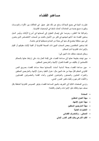 ‫ﺍﻝﻘﻀﺎﺀ‬ ‫ﻤﺴﺎﻋﺩﻭ‬
‫ﻋﻤﻴﻕ‬ ‫ﺭ‬‫ﻴ‬‫ﺘﻐ‬ ‫ﺫﻝﻙ‬ ‫ﻋﻥ‬ ‫ﻭﻨﺘﺞ‬ ‫ﺍﻝﻤﺠﺎﻻﺕ‬ ‫ﺠﻤﻴﻊ‬ ‫ﻓﻲ‬ ‫ﺍﻝﺤﻴﺎﺓ‬ ‫ﺘﻁﻭﺭﺕ‬‫ﻭﺍﻝﻤﺅﺴﺴﺎﺕ‬ ‫ﺍﻷﻓﺭﺍﺩ‬ ‫ﺒﻴﻥ‬ ‫ﺍﻝﻌﻼﻗﺎﺕ‬ ‫ﻓﻲ‬
‫ﺍﻝﻘﺎﻨﻭﻨﻴﺔ‬ ‫ﺍﻝﻭﻀﻌﻴﺎﺕ‬ ‫ﻓﻲ‬ ‫ﺒﺎ‬‫ﻌ‬‫ﺘﺸ‬ ‫ﺃﺤﺩﺜﺕ‬ ‫ﺍﻝﻤﻌﺎﻤﻼﺕ‬ ‫ﻤﻥ‬ ‫ﺠﺩﻴﺩﺓ‬ ‫ﺼﻴﻎ‬ ‫ﻭﻅﻬﺭﺕ‬.
‫ﺍﻝﺴﺒل‬ ‫ﻭﺒﺄﻴﺴﺭ‬ ‫ﺍﻷﻭﻗﺎﺕ‬ ‫ﺃﺴﺭﻉ‬ ‫ﻓﻲ‬ ‫ﺃﺼﺤﺎﺒﻬﺎ‬ ‫ﺇﻝﻲ‬ ‫ﺍﻝﺤﻘﻭﻕ‬ ‫ﺇﻴﺼﺎل‬ ‫ﻋﻠﻲ‬ ‫ﻭﺤﺭﺼﺎ‬ ،‫ﺍﻝﺘﻁﻭﺭ‬ ‫ﻫﺫﺍ‬ ‫ﻭﻝﻤﻭﺍﻜﺒﺔ‬
‫ﺃﺼﺤﺎﺏ‬ ‫ﻤﻥ‬ ‫ﺒﺎﻝﻌﺩﻴﺩ‬ ‫ﺍﻷﺤﻴﺎﻥ‬ ‫ﻤﻥ‬ ‫ﻜﺜﻴﺭ‬ ‫ﻓﻲ‬ ‫ﻝﻤﻬﺎﻤﻬﻡ‬ ‫ﺃﺩﺍﺌﻬﻡ‬ ‫ﻋﻨﺩ‬ ‫ﺍﻝﻘﻀﺎﺓ‬ ‫ﻴﺴﺘﻌﻴﻥ‬‫ﺍﻻﺨﺘﺼﺎﺹ‬‫ﻴﻨﺘﻤﻭﻥ‬ ‫ﺍﻝﺫﻴﻥ‬
‫ﺨﺎﺼﺔ‬ ‫ﻗﻭﺍﻨﻴﻥ‬ ‫ﻀﺒﻁﺘﻬﺎ‬ ‫ﺍﻝﻤﺒﺎﺩﺉ‬ ‫ﻤﻥ‬ ‫ﺠﻤﻠﺔ‬ ‫ﺇﻝﻰ‬ ‫ﻤﻨﻬﺎ‬ ‫ﻜل‬ ‫ﻴﺨﻀﻊ‬ ‫ﻤﺨﺘﻠﻔﺔ‬ ‫ﻤﻬﻥ‬ ‫ﺇﻝﻰ‬.
‫ﺍ‬ ‫ﻴﺴﺘﻌﻴﻥ‬ ‫ﻜﻤﺎ‬‫ﺍﻝﻘﻴﺎﻡ‬ ‫ﺃﻭ‬ ‫ﺤﻘﻭﻗﻬﻡ‬ ‫ﻹﺜﺒﺎﺕ‬ ‫ﺍﻝﻔﻨﻴﺔ‬ ‫ﺃﻭ‬ ‫ﺍﻝﻘﺎﻨﻭﻨﻴﺔ‬ ‫ﺍﻝﺼﺒﻐﺔ‬ ‫ﺫﺍﺕ‬ ‫ﺍﻝﻤﻬﻥ‬ ‫ﺃﺼﺤﺎﺏ‬ ‫ﺒﺒﻌﺽ‬ ‫ﻝﻤﺘﻘﺎﻀﻭﻥ‬
‫ﺍﻝﻤﺤﺎﻜﻡ‬ ‫ﺃﻤﺎﻡ‬ ‫ﺍﻝﻘﺎﻨﻭﻨﻴﺔ‬ ‫ﺒﺎﻹﺠﺭﺍﺀﺍﺕ‬.
‫ﺇﻝﻰ‬ ‫ﺍﻝﻤﻬﻥ‬ ‫ﻫﺫﻩ‬ ‫ﻤﺨﺘﻠﻑ‬ ‫ﺘﺼﻨﻴﻑ‬ ‫ﻭﻴﻤﻜﻥ‬:
•‫ﺒﺎﻝﻤﺤﺎﻜﻡ‬ ‫ﻋﻤﻠﻬﺎ‬ ‫ﺍﺭﺘﺒﺎﻁ‬ ‫ﻋﻠﻰ‬ ‫ﺒﻨﺎﺀ‬ ‫ﺍﻝﻌﺩل‬ ‫ﺇﻗﺎﻤﺔ‬ ‫ﻋﻠﻰ‬ ‫ﺍﻝﻘﻀﺎﺀ‬ ‫ﻤﺴﺎﻋﺩﺓ‬ ‫ﺇﻝﻰ‬ ‫ﻋﻤﻠﻬﺎ‬ ‫ﺒﻁﺒﻴﻌﺔ‬ ‫ﺘﻬﺩﻑ‬ ‫ﻤﻬﻥ‬
‫ﺒﺘﻜﻠﻴﻑ‬ ‫ﺃﻭ‬ ‫ﻜﺎﻝﻤﺤﺎﻤﻴﻥ‬‫ﺍﻝﻤﺤﻠﻔﻴﻥ‬ ‫ﻭﺍﻝﻤﺘﺭﺠﻤﻴﻥ‬ ‫ﺍﻹﺸﻬﺎﺩ‬ ‫ﻜﻌﺩﻭل‬ ‫ﺍﻝﻘﻀﺎﺓ‬ ‫ﻤﻥ‬.
•‫ﻷﺼﺤﺎ‬ ‫ﺃﺴﻨﺩﺕ‬ ‫ﺃﺴﺎﺴﻴﺔ‬ ‫ﺒﺼﻔﺔ‬ ‫ﻝﻠﻘﻀﺎﺀ‬ ‫ﻤﺴﺎﻋﺩﺓ‬ ‫ﻤﻬﻥ‬‫ﺍﻝﻨﺹ‬ ‫ﺒﺼﺭﻴﺢ‬ ‫ﻝﻠﻘﻀﺎﺀ‬ ‫ﻤﺴﺎﻋﺩ‬ ‫ﺼﻔﺔ‬ ‫ﺒﻬﺎ‬
‫ﻤﺜل‬ ‫ﺍﻝﻤﻬﻥ‬ ‫ﻫﺫﻩ‬ ‫ﻤﻥ‬ ‫ﻤﻬﻨﺔ‬ ّ‫ل‬‫ﻝﻜ‬ ‫ﺍﻝﻤﻨﻅﻡ‬ ‫ﺍﻝﻘﺎﻨﻭﻨﻲ‬:‫ﺍﻝﻤﺤﻠﻔﻴﻥ‬ ‫ﻭﺍﻝﻤﺘﺭﺠﻤﻴﻥ‬ ‫ﺍﻹﺸﻬﺎﺩ‬ ‫ﻭﻋﺩﻭل‬ ‫ﺍﻝﺘﻨﻔﻴﺫ‬ ‫ﻋﺩﻭل‬
‫ﺍﻝﻌﺩﻝﻴﻭ‬ ‫ﻭﺍﻝﻤﺅﺘﻤﻨﻭﻥ‬ ‫ﻭﺍﻝﻤﺼﻔﻭﻥ‬ ‫ﺍﻝﻌﺩﻝﻴﻭﻥ‬ ‫ﻭﺍﻝﺨﺒﺭﺍﺀ‬‫ﺍﻝﻘﻀﺎﺌﻴﻭﻥ‬ ‫ﻭﺍﻝﻤﺘﺼﺭﻓﻭﻥ‬ ‫ﺍﻝﻔﻠﺴﺔ‬ ‫ﻭﺃﻤﻨﺎﺀ‬ ‫ﻥ‬
‫ﺍﻝﺒﺩﻨﻲ‬ ‫ﺍﻝﻀﺭﺭ‬ ‫ﺘﻘﺩﻴﺭ‬ ‫ﻭﺃﻁﺒﺎﺀ‬ ‫ﺍﻝﺸﺭﻋﻴﻭﻥ‬ ‫ﻭﺍﻷﻁﺒﺎﺀ‬.
‫ﺒﻜل‬ ‫ﺍﻝﻤﺘﻌﻠﻘﺔ‬ ‫ﺍﻝﻘﺎﻨﻭﻨﻴﺔ‬ ‫ﺍﻝﻨﺼﻭﺹ‬ ‫ﺒﺘﻭﻓﻴﺭ‬ ‫ﻝﻠﻘﻀﺎﺀ‬ ‫ﺍﻝﻤﺴﺎﻋﺩﺓ‬ ‫ﺒﺎﻝﻤﻬﻥ‬ ‫ﺍﻝﺘﻌﺭﻴﻑ‬ ‫ﺇﻝﻰ‬ ‫ﺍﻝﺘﺎﻝﻴﺔ‬ ‫ﺍﻝﺼﻔﺤﺎﺕ‬ ‫ﻭﺘﺭﻤﻲ‬
‫ﻭﺍﻝﻘﺎﺌﻤﺔ‬ ‫ﻭﺍﻝﺠﺩل‬ ‫ﺍﻹﺠﺭﺍﺀﺍﺕ‬ ‫ﺩﻝﻴل‬ ‫ﻭﻜﺫﻝﻙ‬ ‫ﻤﻨﻬﺎ‬ ‫ﺼﻨﻑ‬:
•‫ﺍﻝﻤﺤﺎﻤﺎﺓ‬
•‫ﺍﻝﻤﻨﻔﺫﻴﻥ‬ ‫ﺍﻝﻌﺩﻭل‬ ‫ﻤﻬﻨﺔ‬
•‫ﺍﻹﺸﻬﺎﺩ‬ ‫ﻋﺩﻭل‬ ‫ﻤﻬﻨﺔ‬
•‫ﻤﻬﻨﺔ‬‫ﺍﻝﻤﺘﺭﺠﻤﻴﻥ‬‫ﺍﻝﻤﺤﻠﻔﻴﻥ‬
•‫ﺍﻝﻌﺩﻝﻴﺔ‬ ‫ﺍﻻﺨﺘﺒﺎﺭﺍﺕ‬
•‫ﺍﻝﻤﺼﻔﻲ‬...‫ﺍﻝﻘﻀﺎﺌﻲ‬ ‫ﻭﺍﻝﻤﺘﺼﺭﻑ‬
•‫ﺍﻝﺒﺩﻨﻲ‬ ‫ﺍﻝﻀﺭﺭ‬ ‫ﺘﻘﺩﻴﺭ‬ ‫ﻭﻁﺏ‬ ‫ﺍﻝﺸﺭﻋﻲ‬ ‫ﺍﻝﻁﺏ‬
 