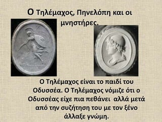 Ο Τηλέμαχος, Πηνελόπη και οι
μνηστήρες.
Ο Τηλέμαχος είναι το παιδί του
Οδυσσέα. Ο Τηλέμαχος νόμιζε ότι ο
Οδυσσέας είχε πια πεθάνει αλλά μετά
από την συζήτηση του με τον ξένο
άλλαξε γνώμη.
 
