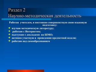 Раздел 2Раздел 2
Научно-методическая деятельностьНаучно-методическая деятельность
Работая учителем, я постоянно совершенствую свою языковую
подготовку:
 изучаю методическую литературу;
 работаю с Интернетом;
 выступаю с докладами на ШМО;
 активно участвую в проведении предметной недели;
 работаю над самообразованием
 