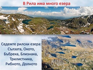 В Рила има много езера
Седемте рилски езера:
Сълзата, Окото,
Бъбрека, Близнака,
Трилистника,
Рибното, Долното
 