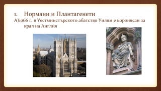 1. Нормани и Плантагенети
А)1066 г. в Уестминстърското абатство Уилям е коронясан за
крал на Англия
 