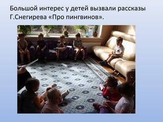 Большой интерес у детей вызвали рассказы
Г.Снегирева «Про пингвинов».
 