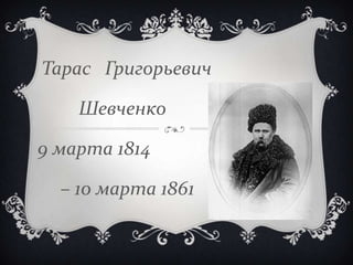 Тарас Григорьевич
Шевченко
9 марта 1814
– 10 марта 1861
 