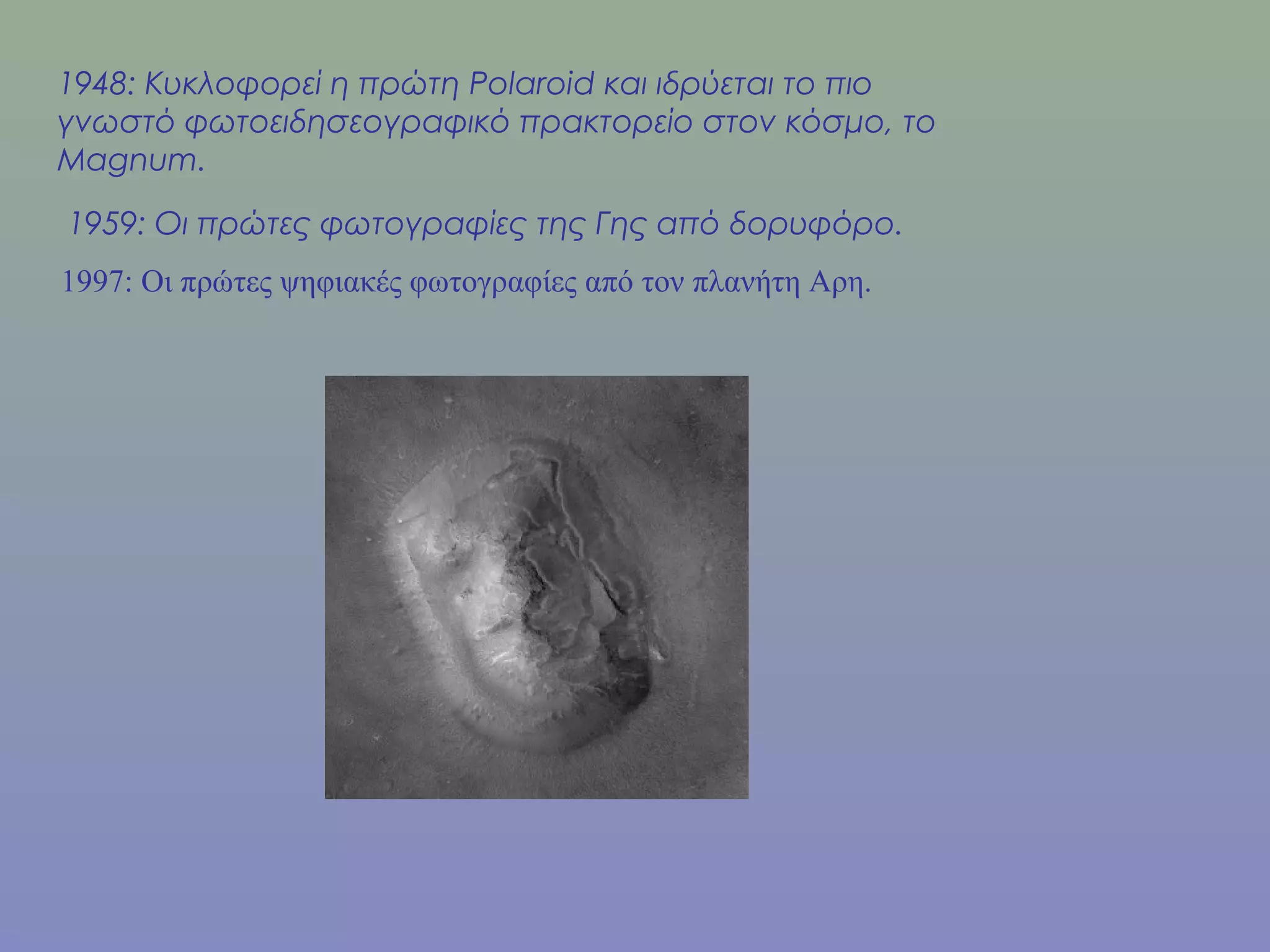 1948: Κυκλοφορεί η πρώτη Polaroid και ιδρύεται το πιο
γνωστό φωτοειδησεογραφικό πρακτορείο στον κόσμο, το
Magnum.
1959: Οι πρώτες φωτογραφίες της Γης από δορυφόρο.
1997: Οι πρώτες ψηφιακές φωτογραφίες από τον πλανήτη Αρη.
 