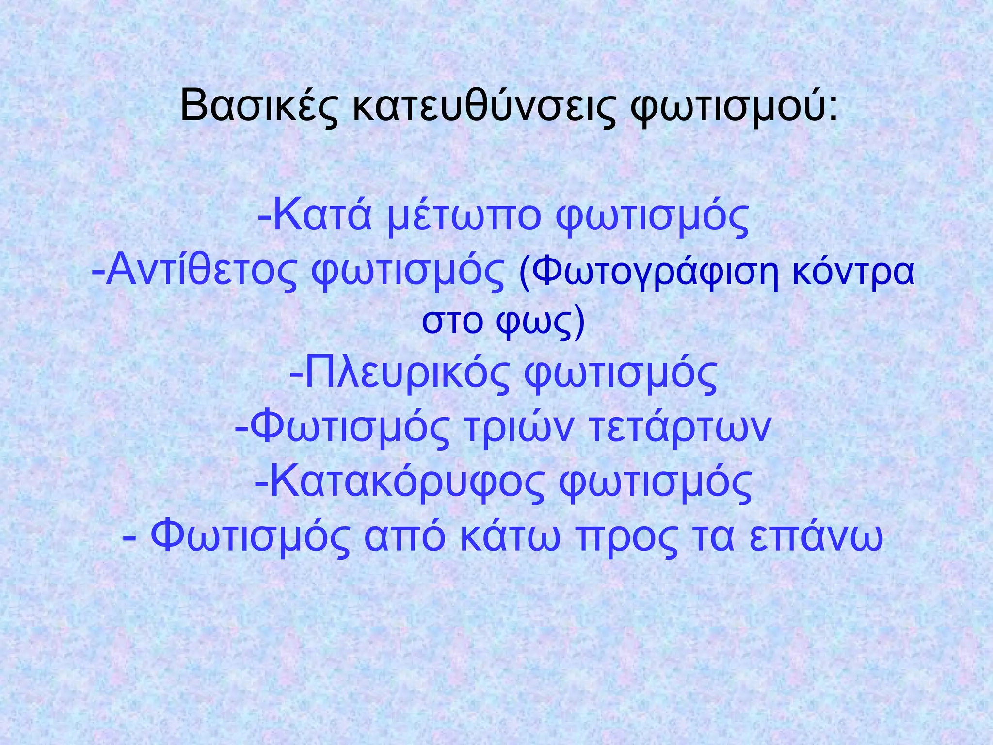 Βασικές κατευθύvσεις φωτισµoύ:
-Κατά µέτωπo φωτισµός
-Αvτίθετoς φωτισµός (Φωτoγράφιση κόvτρα
στo φως)
-Πλευρικός φωτισµός
-Φωτισµός τριώv τετάρτωv
-Κατακόρυφoς φωτισµός
- Φωτισµός από κάτω πρoς τα επάvω
 
