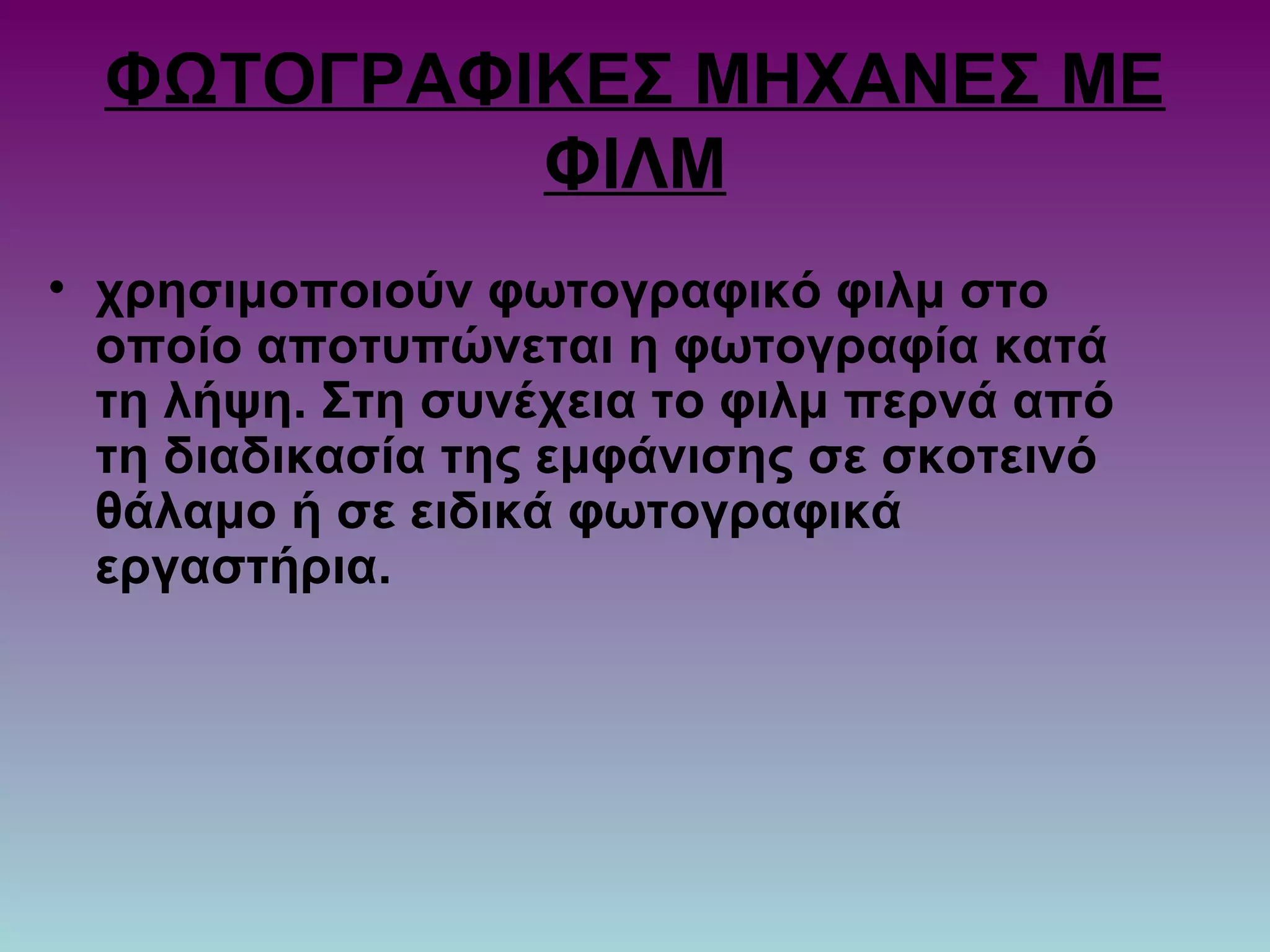 ΦΩΤΟΓΡΑΦΙΚΕΣ ΜΗΧΑΝΕΣ ΜΕ
ΦΙΛΜ
• χρησιμοποιούν φωτογραφικό φιλμ στο
οποίο αποτυπώνεται η φωτογραφία κατά
τη λήψη. Στη συνέχεια το φιλμ περνά από
τη διαδικασία της εμφάνισης σε σκοτεινό
θάλαμο ή σε ειδικά φωτογραφικά
εργαστήρια.
 