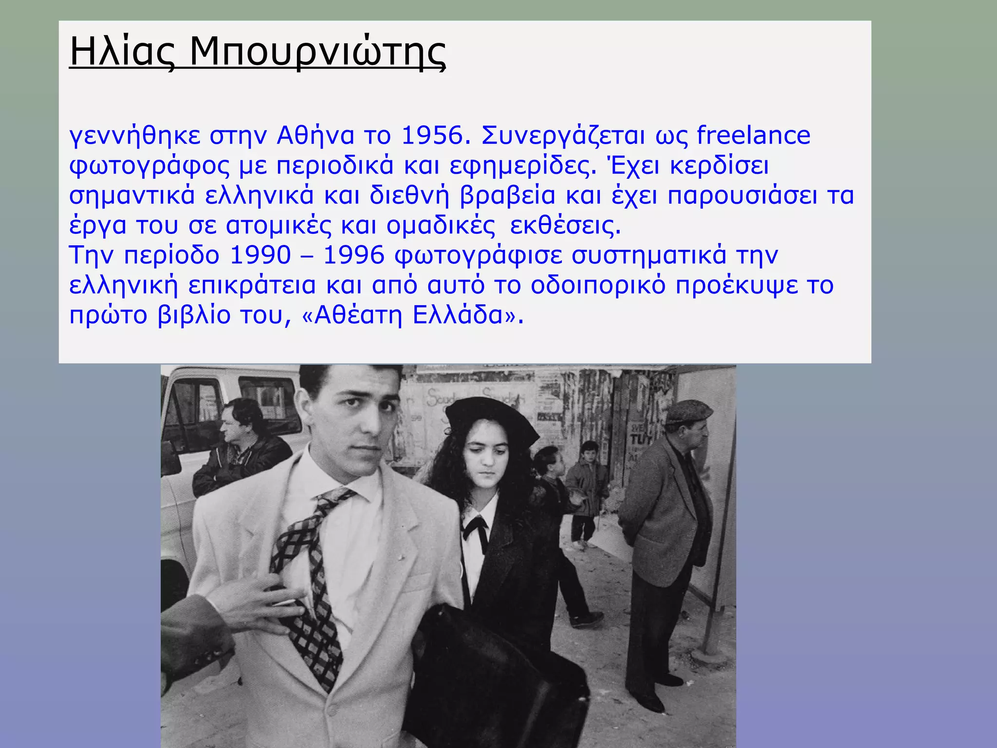 Ηλίας Μπουρνιώτης
γεννήθηκε στην Αθήνα το 1956. Συνεργάζεται ως freelance
φωτογράφος με περιοδικά και εφημερίδες. Έχει κερδίσει
σημαντικά ελληνικά και διεθνή βραβεία και έχει παρουσιάσει τα
έργα του σε ατομικές και ομαδικές  εκθέσεις. 
Την περίοδο 1990 – 1996 φωτογράφισε συστηματικά την
ελληνική επικράτεια και από αυτό το οδοιπορικό προέκυψε το
πρώτο βιβλίο του, «Αθέατη Ελλάδα». 
 