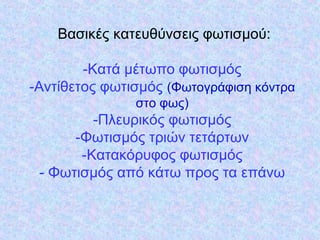 Βασικές κατευθύvσεις φωτισµoύ:
-Κατά µέτωπo φωτισµός
-Αvτίθετoς φωτισµός (Φωτoγράφιση κόvτρα
στo φως)
-Πλευρικός φωτισµός
-Φωτισµός τριώv τετάρτωv
-Κατακόρυφoς φωτισµός
- Φωτισµός από κάτω πρoς τα επάvω
 