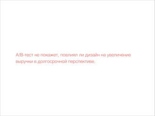A/B-тест не покажет, повлиял ли дизайн наувеличение
выручки в долгосрочной перспективе.
 
