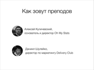 Как зовут преподов
Алексей Куличевский,  
основатель и директор Oh My Stats
Даниил Шулейко, 
директор по маркетингу Delivery Club
 