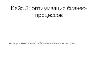 Кейс 3: оптимизация бизнес-
процессов
Как оценить качество работы вашего колл-центра?
 