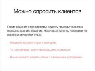 Можно опросить клиентов
После общения с менеджером, клиенту приходит письмо с
просьбой оценить общение. Некоторые клиенты переходят по
ссылке и оставляют отзыв.
— Немногие оставят отзыв в принципе
— Те, кто оставят, могут обмануть или ошибиться
— Вы не сможете связать отзыв с изменением в продажах
 