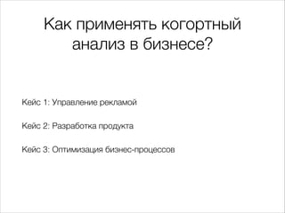 Как применять когортный
анализ в бизнесе?
Кейс 1: Управление рекламой
Кейс 2: Разработка продукта
Кейс 3: Оптимизация бизнес-процессов
 