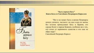 "Нeт и не может быть в жизни Патриарха
ничего личного, частного: он сам и вся его жизнь
без остатка принадлежат Богу и Церкви, его
сердце болит о народе Божием, особенно же о тех,
кто отпал от церковного единства и кто еще не
обрел веру".
Святейший Патриарх Кирилл
"Быть верным Богу"
Книга бесед со Святейшим Патриархом Кириллом
 
