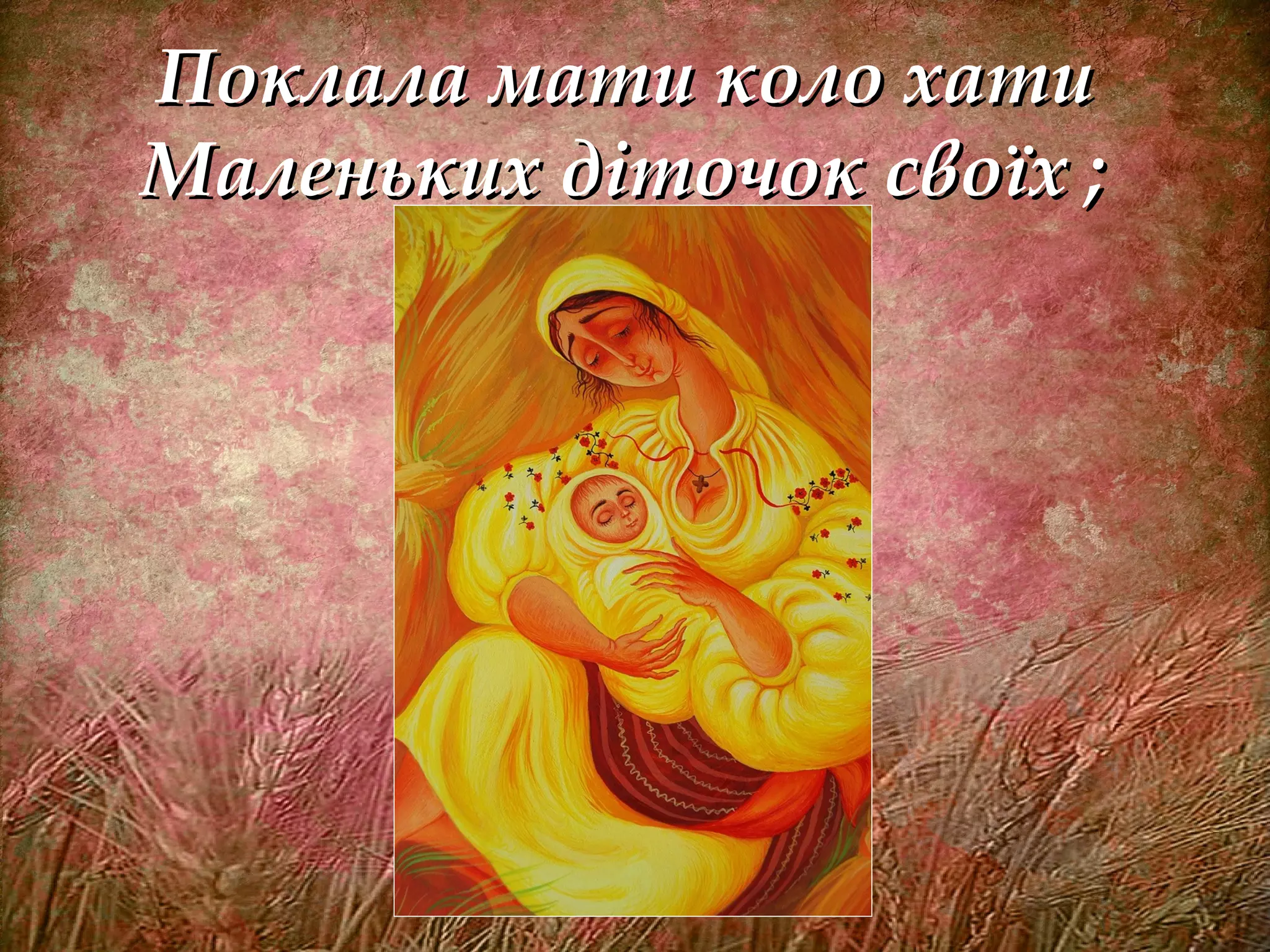 Поклала мати коло хатиПоклала мати коло хати
Маленьких діточок своїх ;Маленьких діточок своїх ;
 