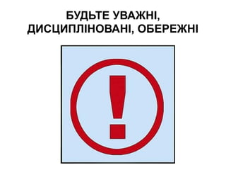 БУДЬТЕ УВАЖНІ,
ДИСЦИПЛІНОВАНІ, ОБЕРЕЖНІ
 