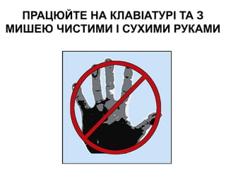 ПРАЦЮЙТЕ НА КЛАВІАТУРІ ТА З
МИШЕЮ ЧИСТИМИ І СУХИМИ РУКАМИ
 