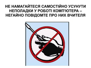 НЕ НАМАГАЙТЕСЯ САМОСТІЙНО УСУНУТИ
НЕПОЛАДКИ У РОБОТІ КОМП'ЮТЕРА –
НЕГАЙНО ПОВІДОМТЕ ПРО НИХ ВЧИТЕЛЯ
 