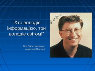 "Хто володіє"Хто володіє
інформацією, тойінформацією, той
володіє світом!"володіє світом!"
Білл Гейтс, засновникБілл Гейтс, засновник
корпораціїкорпорації MicrosoftMicrosoft
 