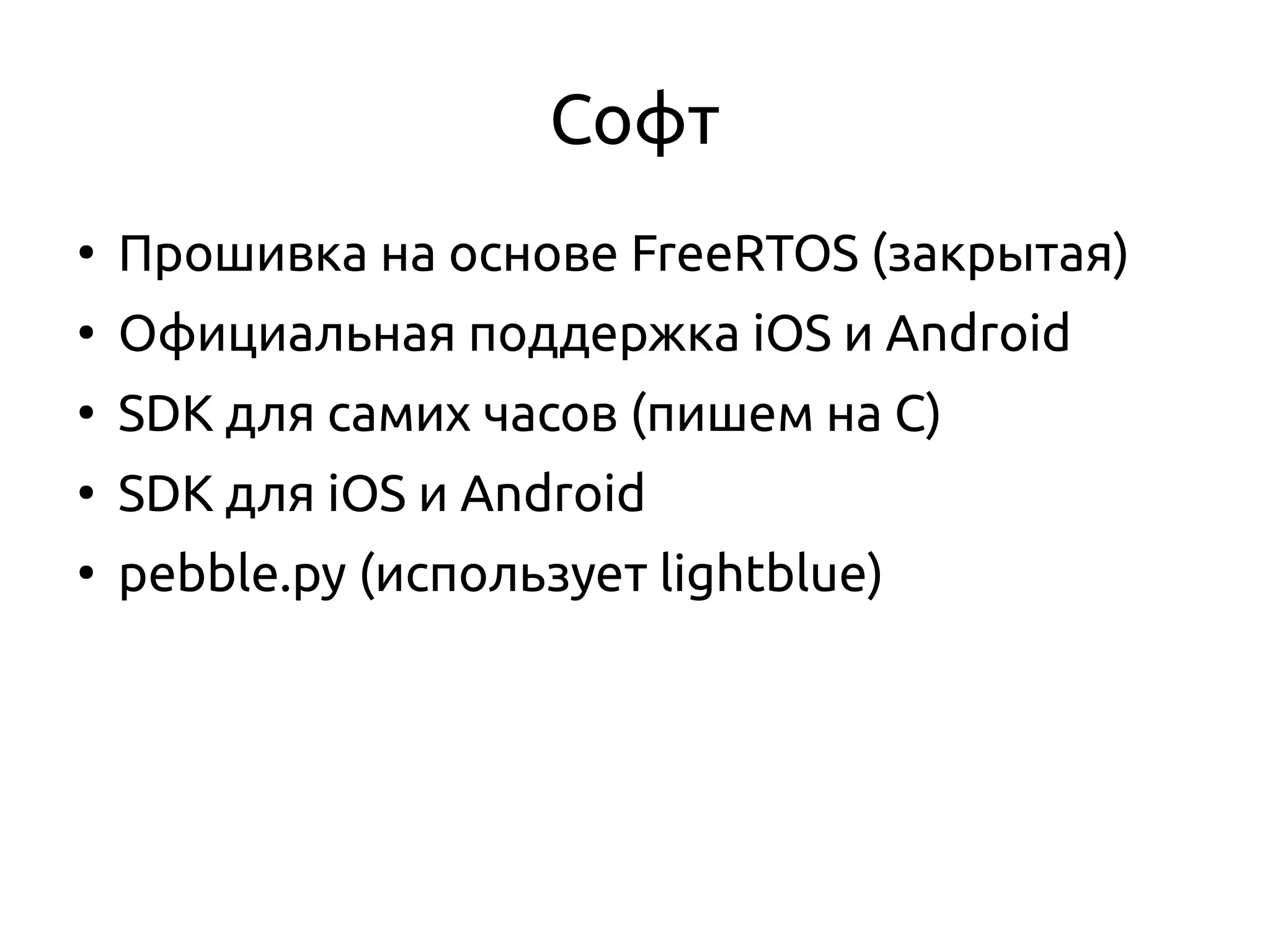 Софт
●
Прошивка на основе FreeRTOS (закрытая)
●
Официальная поддержка iOS и Android
●
SDK для самих часов (пишем на C)
●
SDK для iOS и Android
●
pebble.py (использует lightblue)
 