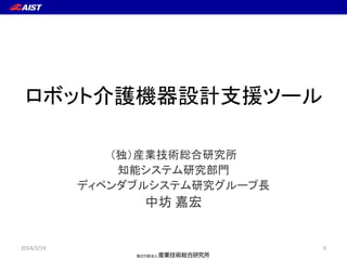 ロボット介護機器設計支援ツール
（独）産業技術総合研究所
知能システム研究部門
ディペンダブルシステム研究グループ長
中坊 嘉宏
02014/3/19
 