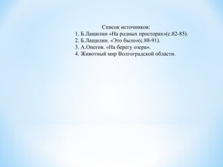 Список источников:
1. Б.Лащилин «На родных просторах»(с.82-85).
2. Б.Лащилин. «Это было»(с.88-91).
3. А.Онегов. «На берегу озера».
4. Животный мир Волгоградской области.
 
