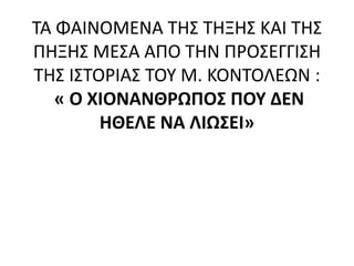 ΤΑ ΦΑΙΝΟΜΕΝΑ ΤΗΣ ΤΗΞΗΣ ΚΑΙ ΤΗΣ
ΠΗΞΗΣ ΜΕΣΑ ΑΠΟ ΤΗΝ ΠΡΟΣΕΓΓΙΣΗ
ΤΗΣ ΙΣΤΟΡΙΑΣ ΤΟΥ Μ. ΚΟΝΤΟΛΕΩΝ :
« Ο ΧΙΟΝΑΝΘΡΩΠΟΣ ΠΟΥ ΔΕΝ
ΗΘΕΛΕ ΝΑ ΛΙΩΣΕΙ»
 