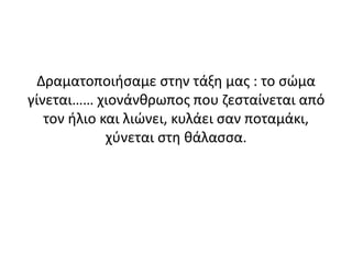 Δραματοποιήσαμε στην τάξη μας : το σώμα
γίνεται…… χιονάνθρωπος που ζεσταίνεται από
τον ήλιο και λιώνει, κυλάει σαν ποταμάκι,
χύνεται στη θάλασσα.
 