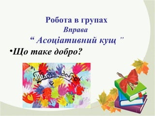 Робота в групах
Вправа
“ Асоціативний кущ ”
•Що таке добро?
 