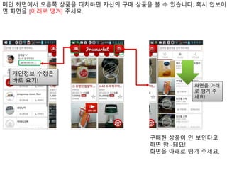 메인 화면에서 오른쪽 상품을 터치하면 자신의 구매 상품을 볼 수 있습니다. 혹시 안보이
면 화면을 [아래로 땡겨] 주세요.
화면을 아래
로 땡겨 주
세요!
개인정보 수정은
바로 요기!
구매한 상품이 안 보인다고
하면 앙~돼요!
화면을 아래로 땡겨 주세요.
 