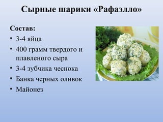 Сырные шарики «Рафаэлло»
Состав:
• 3-4 яйца
• 400 грамм твердого и
плавленого сыра
• 3-4 зубчика чеснока
• Банка черных оливок
• Майонез
 
