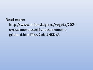 Read more:
http://www.milosskaya.ru/vegeta/202-
ovoschnoe-assorti-zapechennoe-s-
gribami.html#ixzz2oNUNKKvA
 
