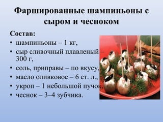 Фаршированные шампиньоны с
сыром и чесноком
Состав:
• шампиньоны – 1 кг,
• сыр сливочный плавленый –
300 г,
• соль, приправы – по вкусу,
• масло оливковое – 6 ст. л.,
• укроп – 1 небольшой пучок,
• чеснок – 3–4 зубчика.
 